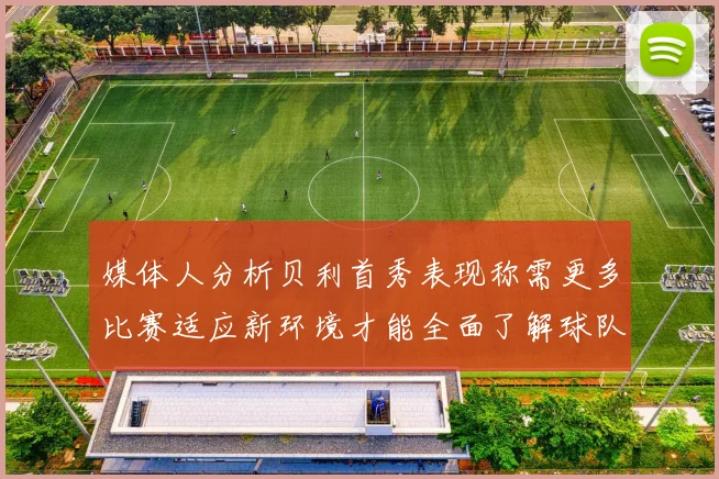 媒体人分析贝利首秀表现称需更多比赛适应新环境才能全面了解球队