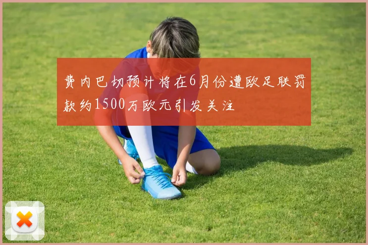 费内巴切预计将在6月份遭欧足联罚款约1500万欧元引发关注