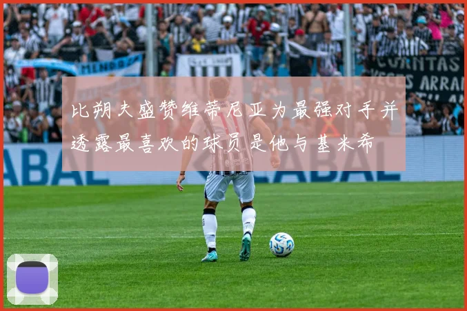 比朔夫盛赞维蒂尼亚为最强对手并透露最喜欢的球员是他与基米希