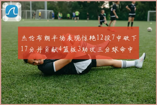 杰伦布朗半场表现惊艳12投7中砍下17分并贡献4篮板3助攻三分球命中率高达75