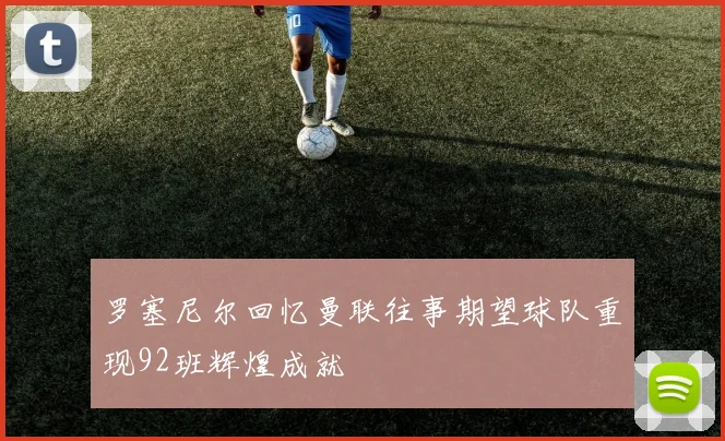 罗塞尼尔回忆曼联往事期望球队重现92班辉煌成就