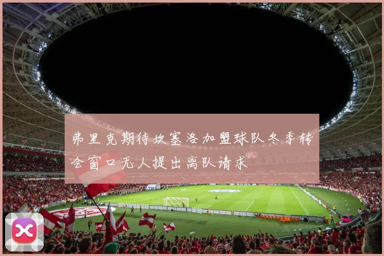 弗里克期待坎塞洛加盟球队冬季转会窗口无人提出离队请求