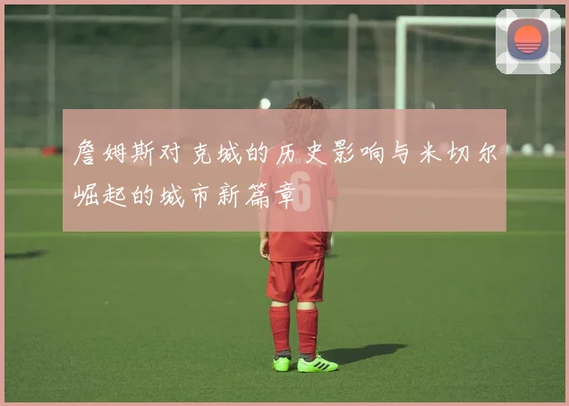詹姆斯对克城的历史影响与米切尔崛起的城市新篇章