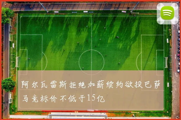 阿尔瓦雷斯拒绝加薪续约欲投巴萨马竞标价不低于15亿