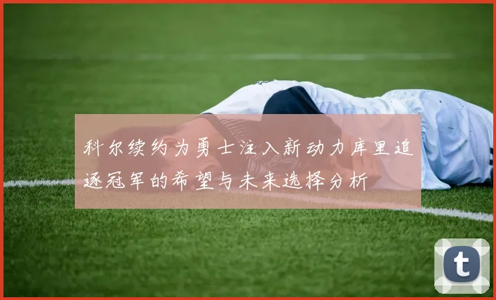科尔续约为勇士注入新动力库里追逐冠军的希望与未来选择分析