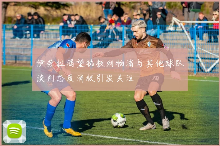伊劳拉渴望执教利物浦与其他球队谈判态度消极引发关注