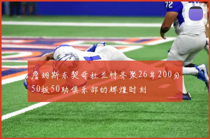 詹姆斯东契奇杜兰特齐聚26年200分50板50助俱乐部的辉煌时刻