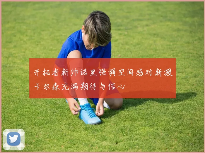 开拓者新帅诺里强调空间感对新援卡尔森充满期待与信心