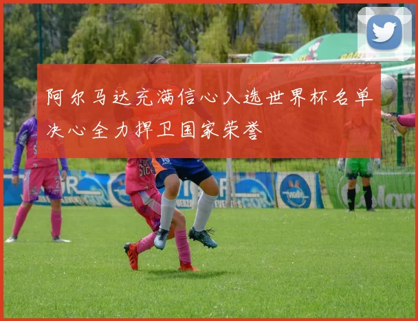 阿尔马达充满信心入选世界杯名单决心全力捍卫国家荣誉