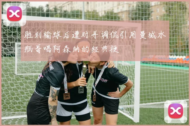 胜利输球后遭对手调侃引用曼城水瓶哥喝阿森纳的经典梗