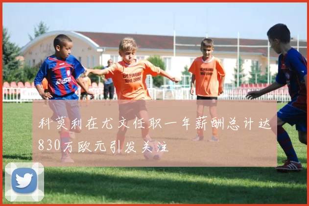 科莫利在尤文任职一年薪酬总计达830万欧元引发关注