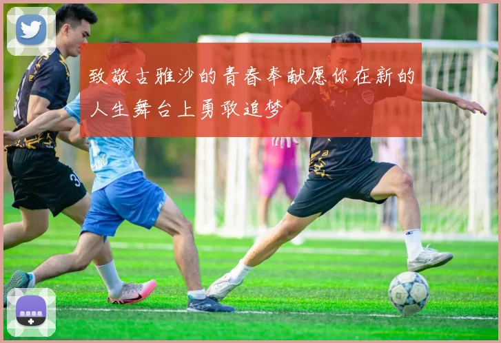 致敬古雅沙的青春奉献愿你在新的人生舞台上勇敢追梦