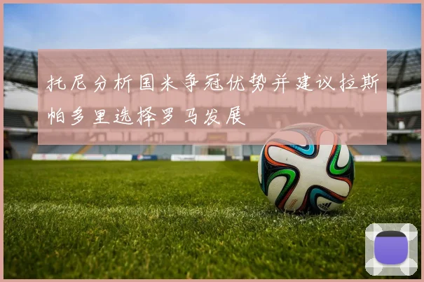 托尼分析国米争冠优势并建议拉斯帕多里选择罗马发展