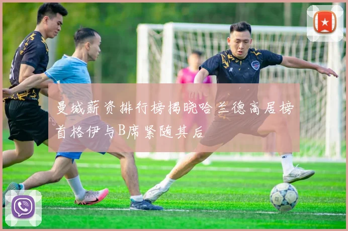 曼城薪资排行榜揭晓哈兰德高居榜首格伊与B席紧随其后