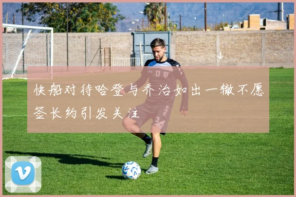 快船对待哈登与乔治如出一辙不愿签长约引发关注
