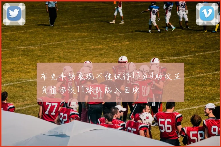 布克半场表现不佳仅得13分4助攻正负值惨淡11球队陷入困境