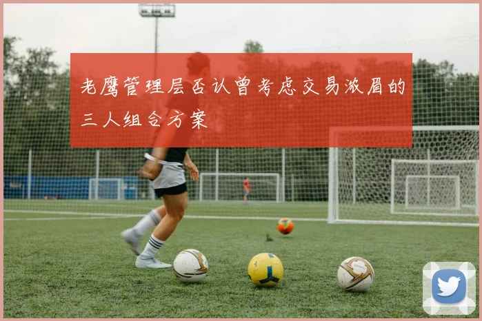 老鹰管理层否认曾考虑交易浓眉的三人组合方案