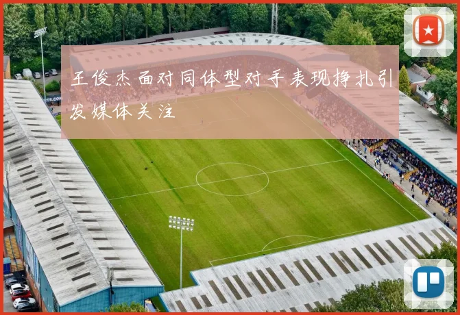王俊杰面对同体型对手表现挣扎引发媒体关注