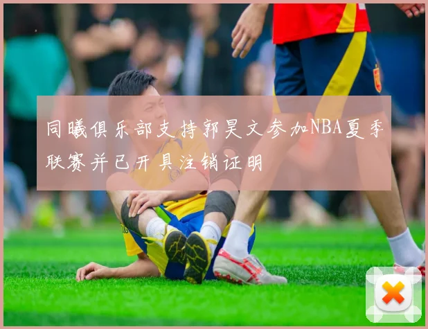同曦俱乐部支持郭昊文参加NBA夏季联赛并已开具注销证明