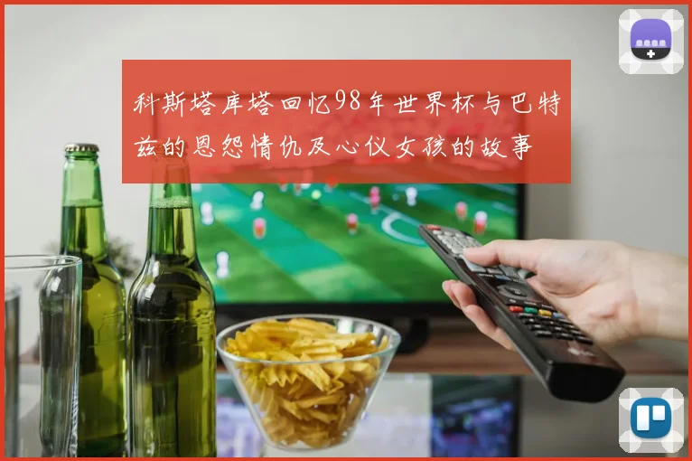 科斯塔库塔回忆98年世界杯与巴特兹的恩怨情仇及心仪女孩的故事