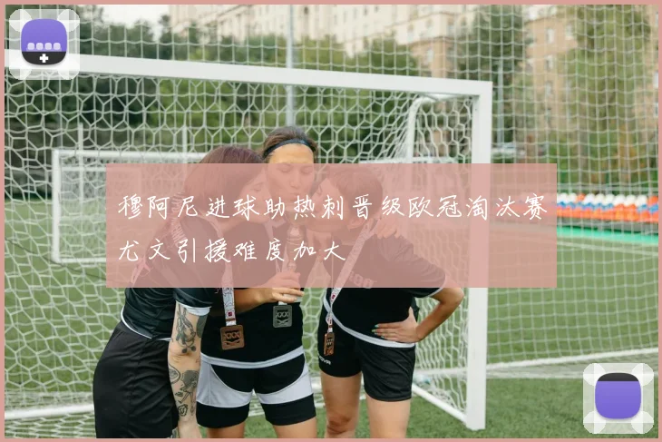 穆阿尼进球助热刺晋级欧冠淘汰赛尤文引援难度加大