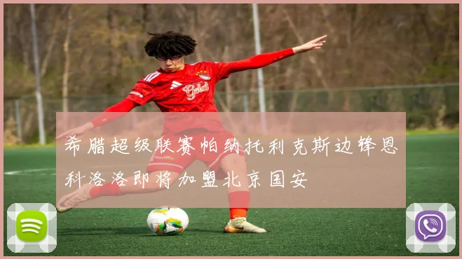 希腊超级联赛帕纳托利克斯边锋恩科洛洛即将加盟北京国安