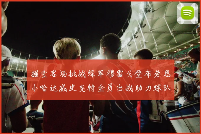 掘金客场挑战绿军穆雷戈登布劳恩小哈达威皮克特全员出战助力球队